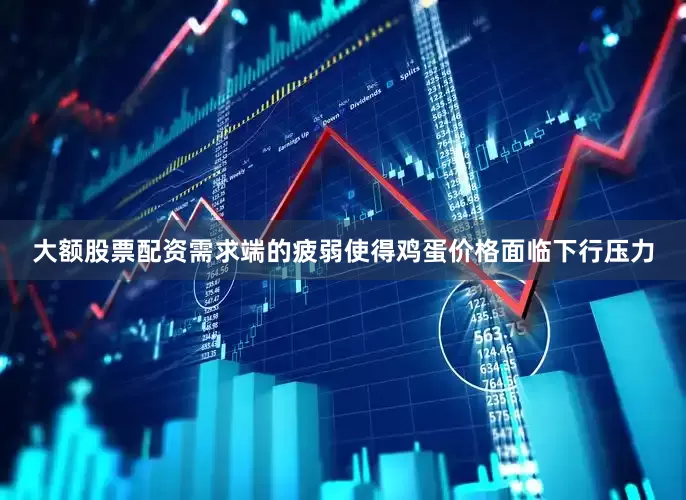 大额股票配资需求端的疲弱使得鸡蛋价格面临下行压力