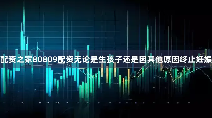 配资之家80809配资无论是生孩子还是因其他原因终止妊娠