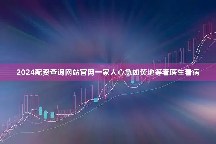 2024配资查询网站官网一家人心急如焚地等着医生看病