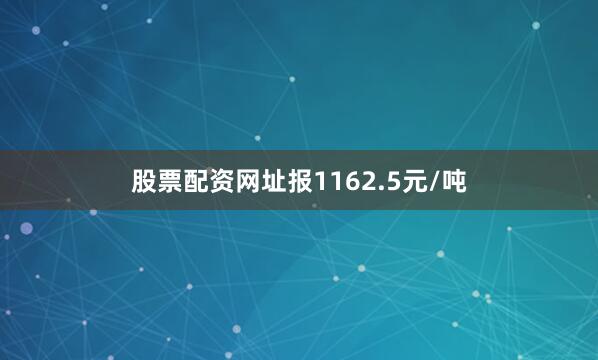 股票配资网址报1162.5元/吨