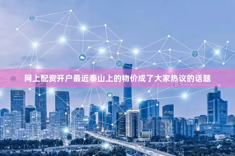 网上配资开户最近泰山上的物价成了大家热议的话题