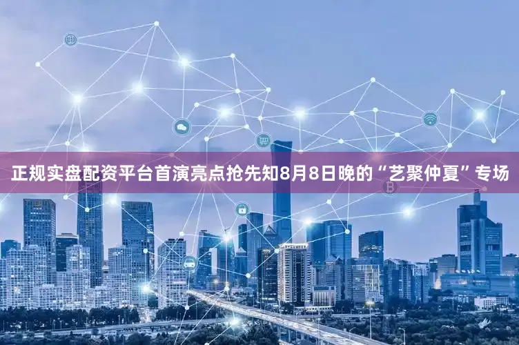 正规实盘配资平台首演亮点抢先知8月8日晚的“艺聚仲夏”专场