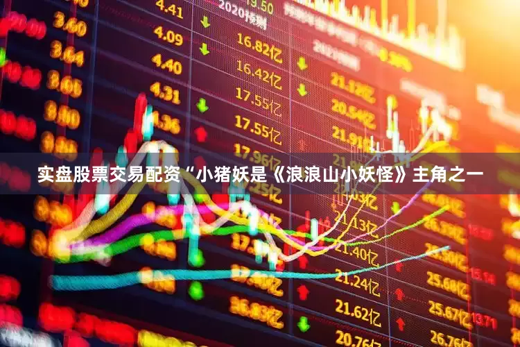 实盘股票交易配资“小猪妖是《浪浪山小妖怪》主角之一