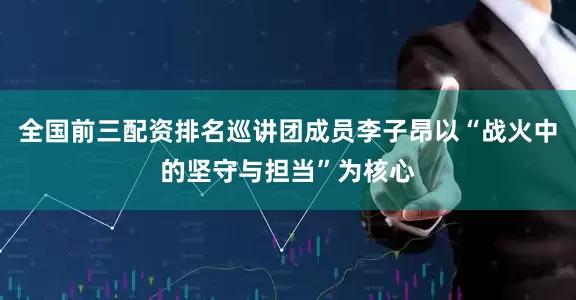 全国前三配资排名巡讲团成员李子昂以“战火中的坚守与担当”为核心