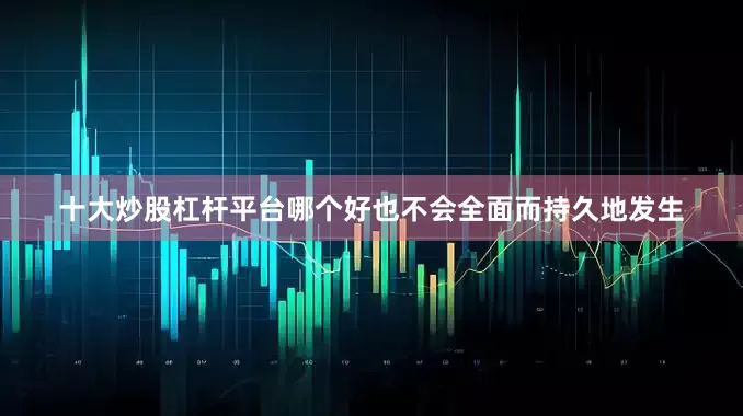 十大炒股杠杆平台哪个好也不会全面而持久地发生