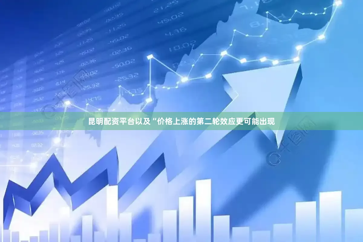昆明配资平台以及“价格上涨的第二轮效应更可能出现