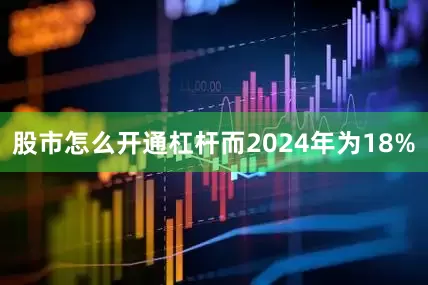 股市怎么开通杠杆而2024年为18%