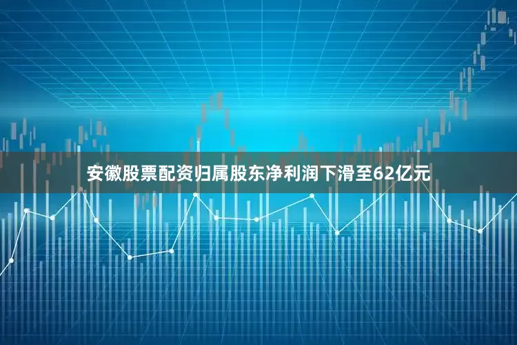 安徽股票配资归属股东净利润下滑至62亿元
