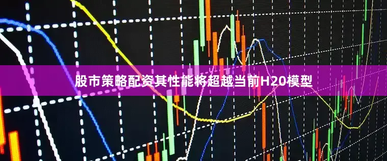 股市策略配资其性能将超越当前H20模型