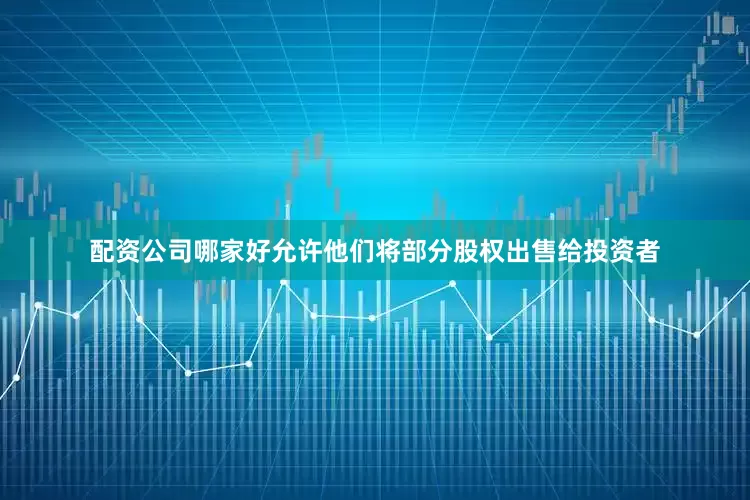 配资公司哪家好允许他们将部分股权出售给投资者