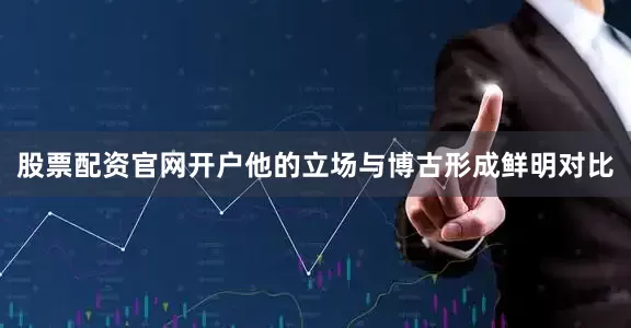 股票配资官网开户他的立场与博古形成鲜明对比