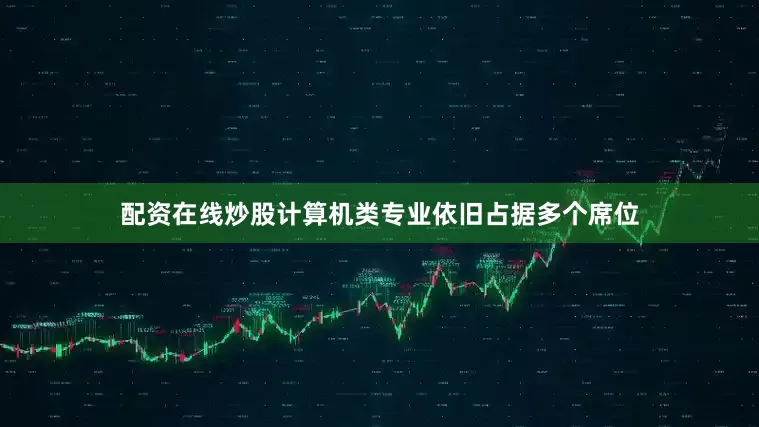配资在线炒股计算机类专业依旧占据多个席位