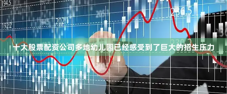 十大股票配资公司多地幼儿园已经感受到了巨大的招生压力