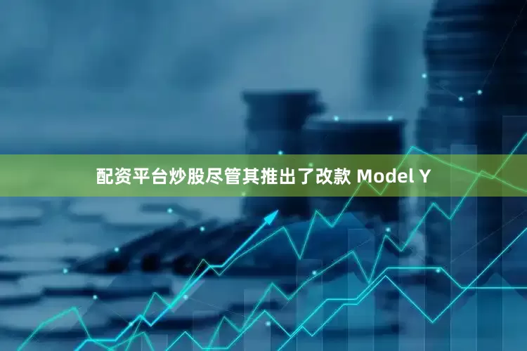 配资平台炒股尽管其推出了改款 Model Y