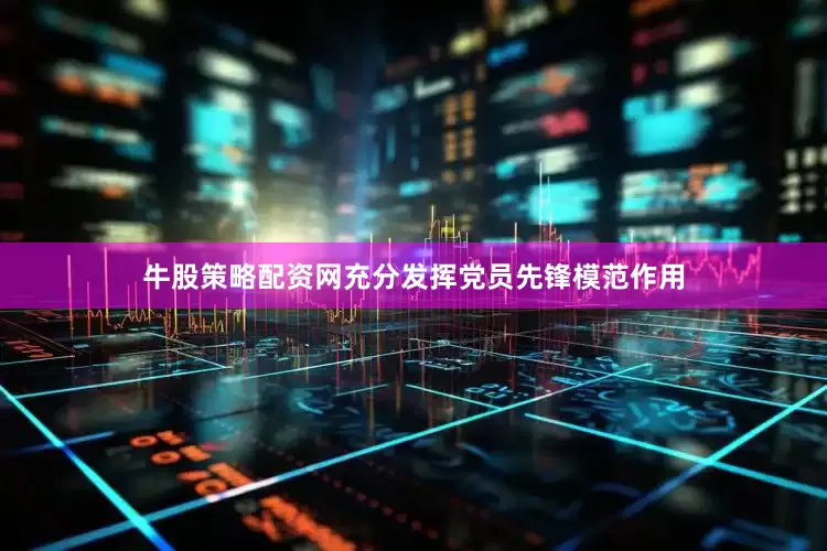 牛股策略配资网充分发挥党员先锋模范作用