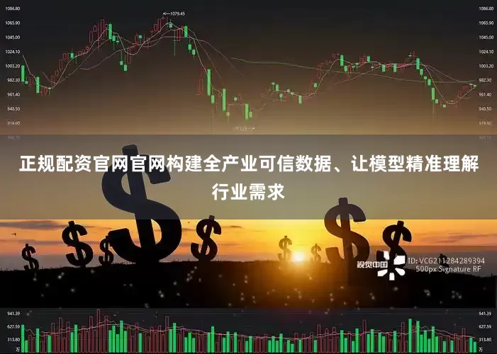正规配资官网官网构建全产业可信数据、让模型精准理解行业需求