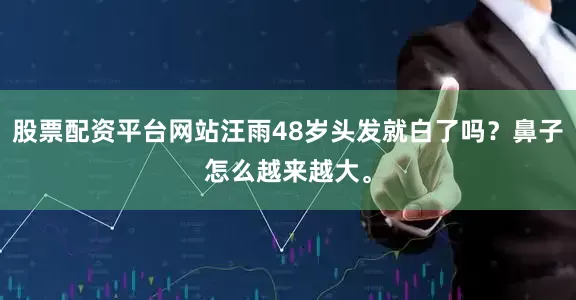 股票配资平台网站汪雨48岁头发就白了吗？鼻子怎么越来越大。