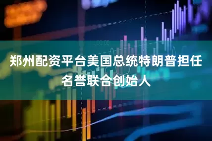 郑州配资平台美国总统特朗普担任名誉联合创始人