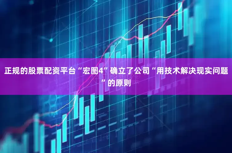 正规的股票配资平台“宏图4”确立了公司“用技术解决现实问题”的原则