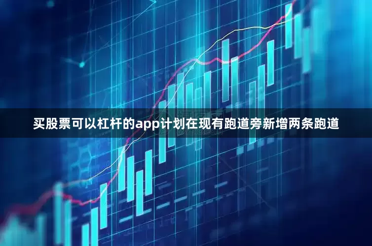 买股票可以杠杆的app计划在现有跑道旁新增两条跑道
