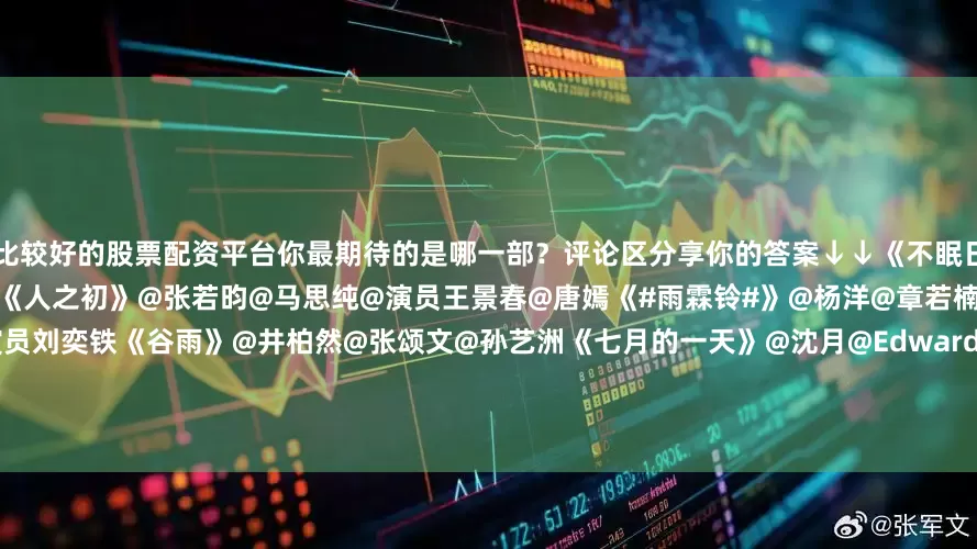 比较好的股票配资平台你最期待的是哪一部？评论区分享你的答案↓↓《不眠日》@白敬亭@JaniceMan文咏珊《人之初》@张若昀@马思纯@演员王景春@唐嫣《#雨霖铃#》@杨洋@章若楠《火场追凶》@许凯soso@演员刘奕铁《谷雨》@井柏然@张颂文@孙艺洲《七月的一天》@沈月@Edward陳昊森@田栩宁_《金色》@辛芷蕾@尹昉InFun《谍报上不封顶》@肖战@周雨彤微博《慕胥辞》@Dear-迪丽热巴@陈飞