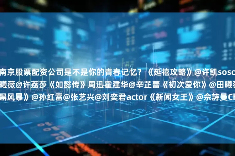 南京股票配资公司是不是你的青春记忆？《延禧攻略》@许凯soso@吴谨言《卿卿日常》@白敬亭@田曦薇@许荔莎《如懿传》周迅霍建华@辛芷蕾《初次爱你》@田曦薇@王星越@田栩宁_《扫黑风暴》@孙红雷@张艺兴@刘奕君actor《新闻女王》@佘詩曼Charmaine@馬國明-Kenneth@李施嬅selena@高海寧《生万物》@杨幂@欧豪《利剑・玫瑰》@Dear-迪丽热巴@金世佳《苍兰诀》@王鹤棣_Dyla