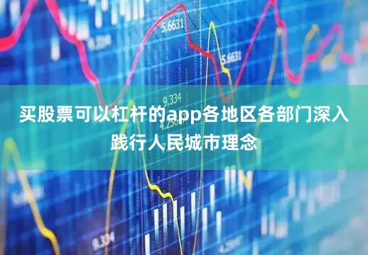 买股票可以杠杆的app各地区各部门深入践行人民城市理念