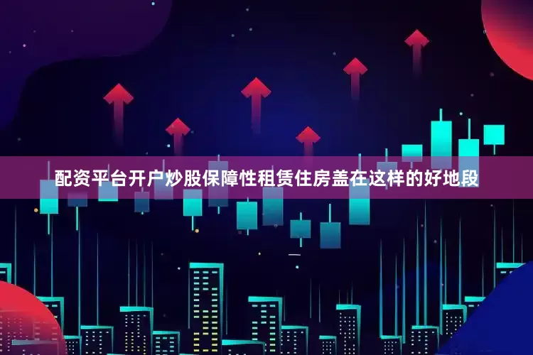 配资平台开户炒股保障性租赁住房盖在这样的好地段
