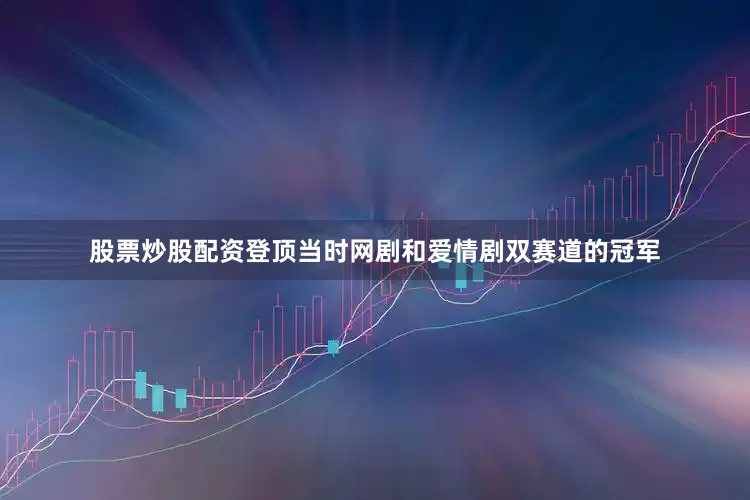 股票炒股配资登顶当时网剧和爱情剧双赛道的冠军