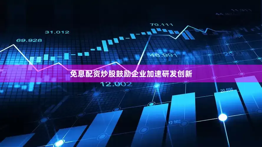 免息配资炒股鼓励企业加速研发创新