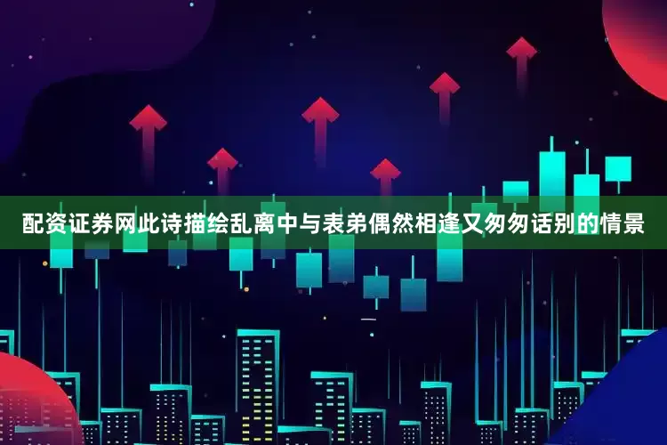 配资证券网此诗描绘乱离中与表弟偶然相逢又匆匆话别的情景