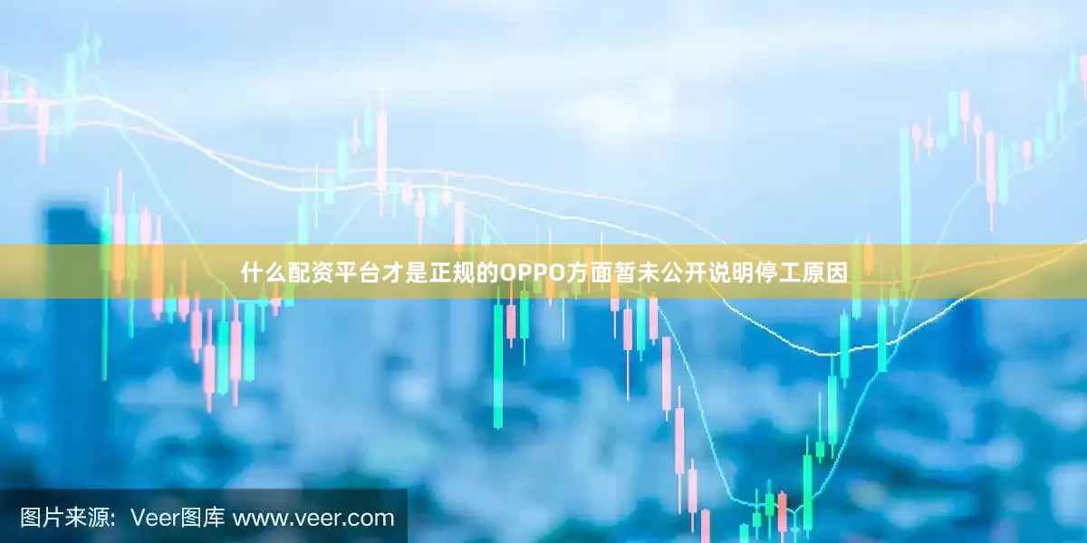什么配资平台才是正规的OPPO方面暂未公开说明停工原因