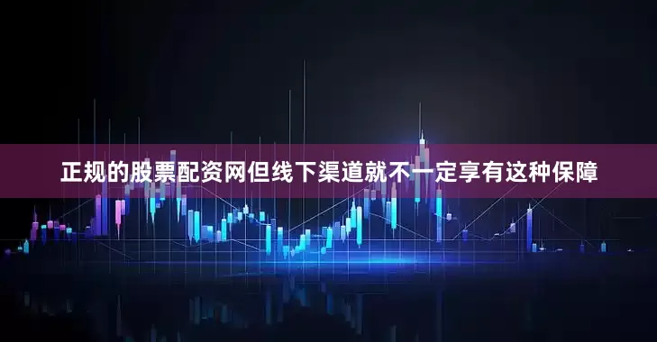 正规的股票配资网但线下渠道就不一定享有这种保障