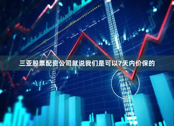 三亚股票配资公司就说我们是可以7天内价保的
